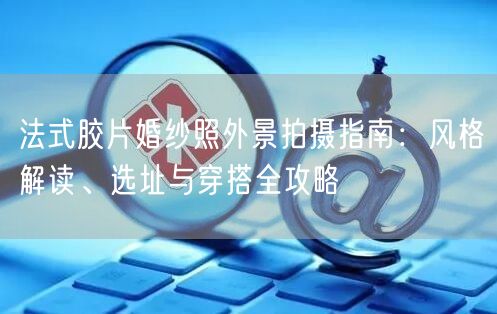 法式胶片婚纱照外景拍摄指南:风格解读、选址与穿搭全攻略