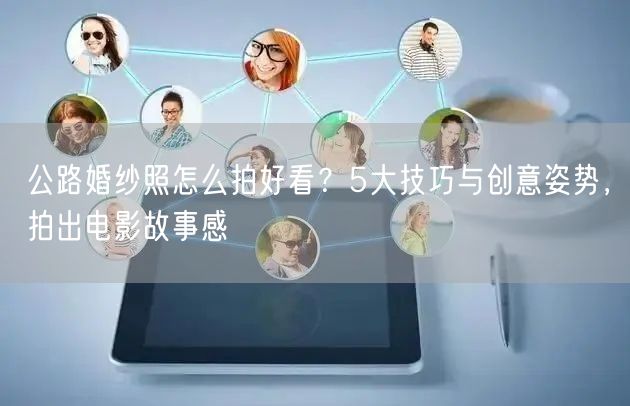 公路婚纱照怎么拍好看？5大技巧与创意姿势，拍出电影故事感