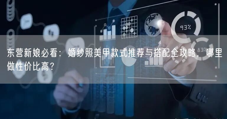 东营新娘必看：婚纱照美甲款式推荐与搭配全攻略，哪里做性价比高？