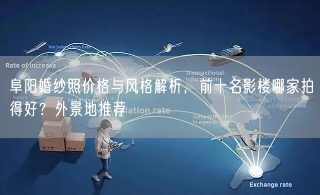 阜阳婚纱照价格与风格解析，前十名影楼哪家拍得好？外景地推荐