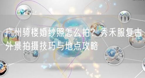 广州骑楼婚纱照怎么拍？秀禾服复古外景拍摄技巧与地点攻略