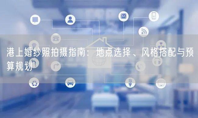 港上婚纱照拍摄指南:地点选择、风格搭配与预算规划
