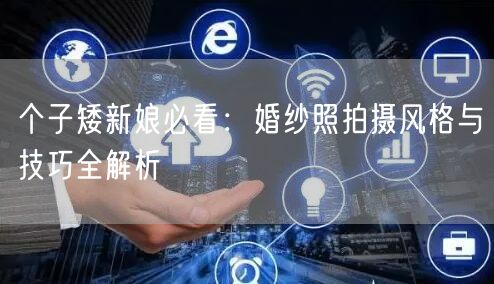 个子矮新娘必看:婚纱照拍摄风格与技巧全解析