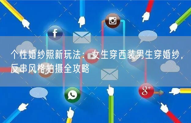 个性婚纱照新玩法：女生穿西装男生穿婚纱，反串风格拍摄全攻略