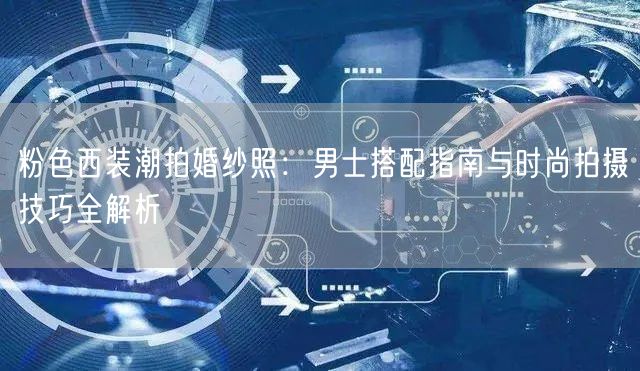 粉色西装潮拍婚纱照:男士搭配指南与时尚拍摄技巧全解析