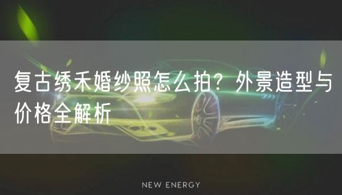 复古绣禾婚纱照怎么拍？外景造型与价格全解析
