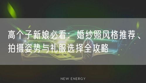 高个子新娘必看：婚纱照风格推荐、拍摄姿势与礼服选择全攻略