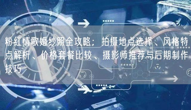 粉红情歌婚纱照全攻略:拍摄地点选择、风格特点解析、价格套餐比较、摄影师推荐与后期制作技巧