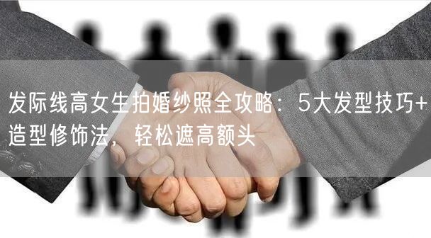 发际线高女生拍婚纱照全攻略:5大发型技巧+造型修饰法,轻松遮高额头