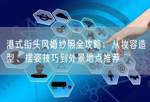 港式街头风婚纱照全攻略:从妆容造型、摆姿技巧到外景地点推荐