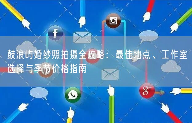鼓浪屿婚纱照拍摄全攻略：最佳地点、工作室选择与季节价格指南