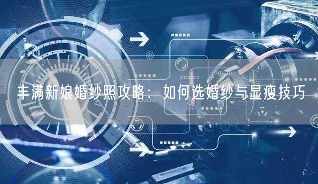 丰满新娘婚纱照攻略：如何选婚纱与显瘦技巧