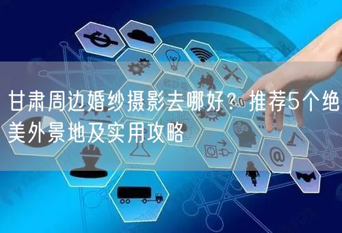 甘肃周边婚纱摄影去哪好？推荐5个绝美外景地及实用攻略