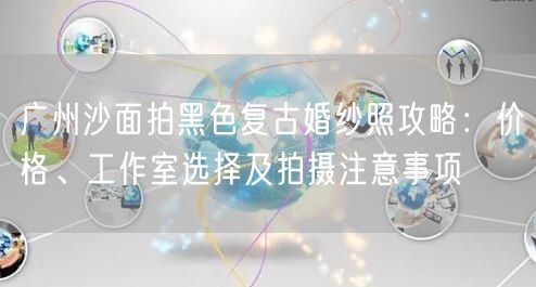 广州沙面拍黑色复古婚纱照攻略：价格、工作室选择及拍摄注意事项