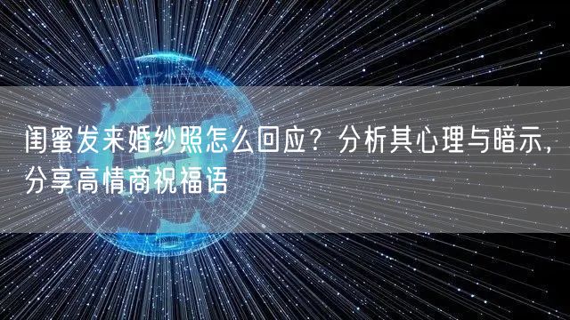 闺蜜发来婚纱照怎么回应？分析其心理与暗示，分享高情商祝福语