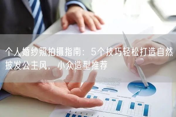 个人婚纱照拍摄指南：5个技巧轻松打造自然披发公主风，小众造型推荐