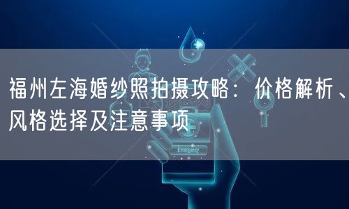 福州左海婚纱照拍摄攻略：价格解析、风格选择及注意事项