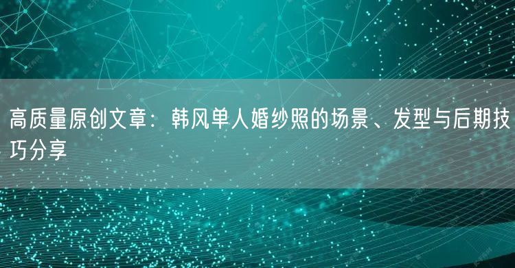 高质量原创文章：韩风单人婚纱照的场景、发型与后期技巧分享