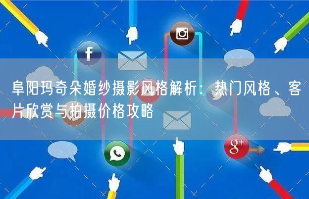 阜阳玛奇朵婚纱摄影风格解析：热门风格、客片欣赏与拍摄价格攻略