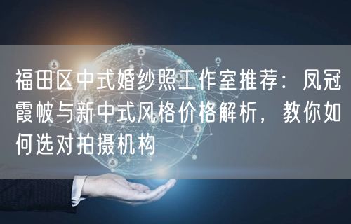 福田区中式婚纱照工作室推荐：凤冠霞帔与新中式风格价格解析，教你如何选对拍摄机构