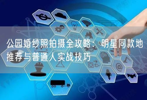 公园婚纱照拍摄全攻略：明星同款地推荐与普通人实战技巧