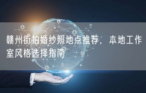 赣州街拍婚纱照地点推荐，本地工作室风格选择指南