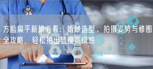方脸扁平新娘必看：婚纱造型、拍摄姿势与修图全攻略，轻松拍出显瘦高级感