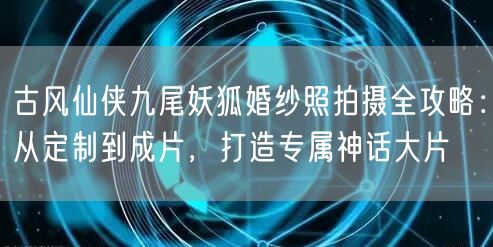 古风仙侠九尾妖狐婚纱照拍摄全攻略:从定制到成片,打造专属神话大片