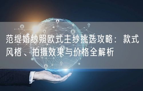 范缇婚纱照欧式主纱挑选攻略:款式风格、拍摄效果与价格全解析