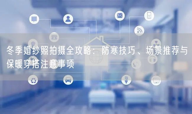 冬季婚纱照拍摄全攻略：防寒技巧、场景推荐与保暖穿搭注意事项