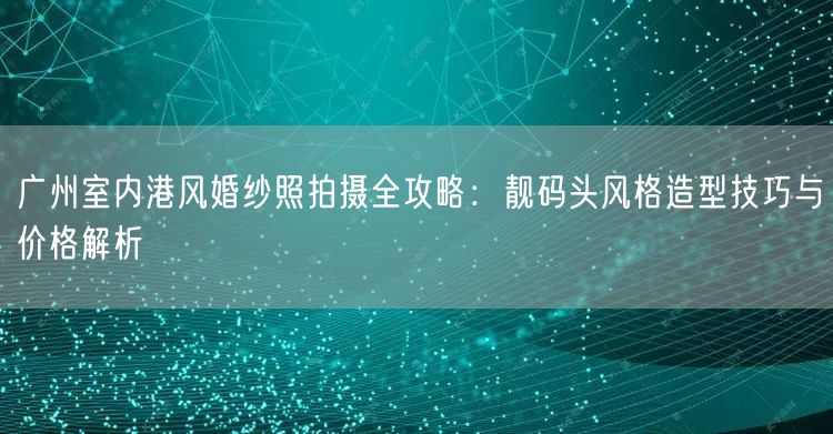 广州室内港风婚纱照拍摄全攻略：靓码头风格造型技巧与价格解析