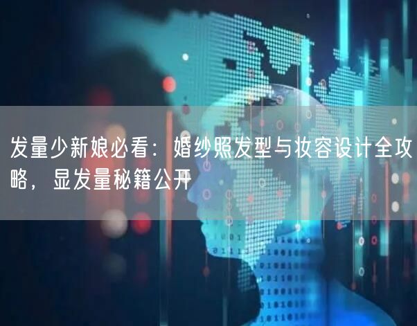 发量少新娘必看:婚纱照发型与妆容设计全攻略,显发量秘籍公开