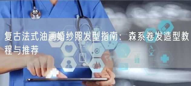 复古法式油画婚纱照发型指南：森系卷发造型教程与推荐
