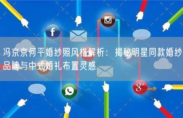 冯京京何平婚纱照风格解析：揭秘明星同款婚纱品牌与中式婚礼布置灵感
