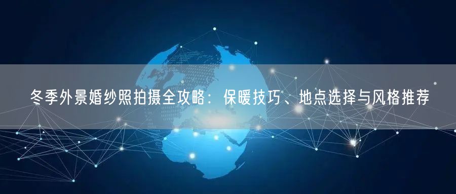 冬季外景婚纱照拍摄全攻略：保暖技巧、地点选择与风格推荐
