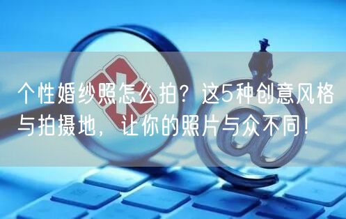 个性婚纱照怎么拍？这5种创意风格与拍摄地，让你的照片与众不同！