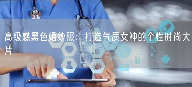 高级感黑色婚纱照:打造气质女神的个性时尚大片