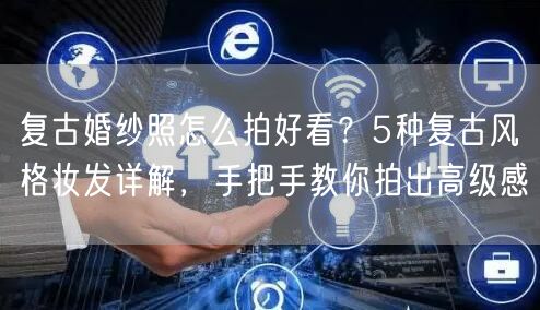 复古婚纱照怎么拍好看?5种复古风格妆发详解,手把手教你拍出高级感