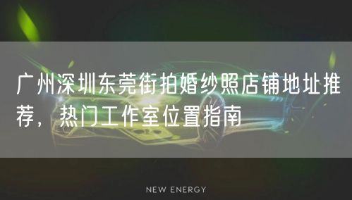 广州深圳东莞街拍婚纱照店铺地址推荐，热门工作室位置指南