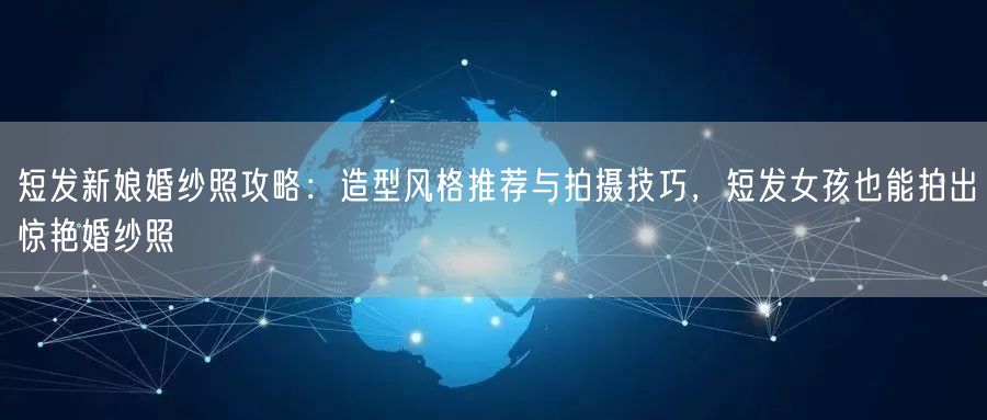 短发新娘婚纱照攻略：造型风格推荐与拍摄技巧，短发女孩也能拍出惊艳婚纱照