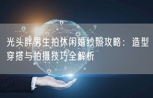 光头胖男生拍休闲婚纱照攻略：造型穿搭与拍摄技巧全解析