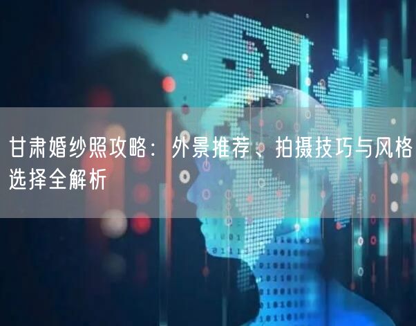 甘肃婚纱照攻略：外景推荐、拍摄技巧与风格选择全解析