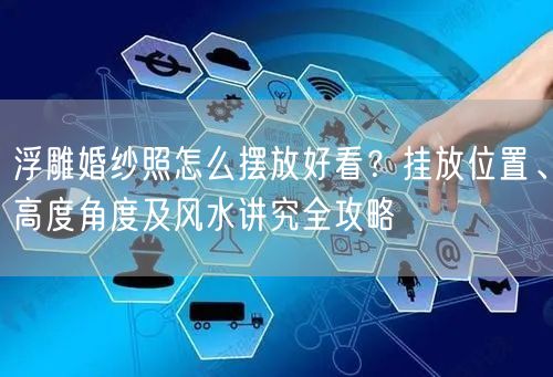 浮雕婚纱照怎么摆放好看?挂放位置、高度角度及风水讲究全攻略