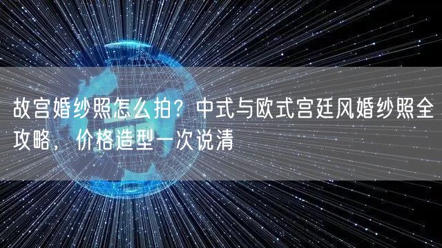 故宫婚纱照怎么拍？中式与欧式宫廷风婚纱照全攻略，价格造型一次说清