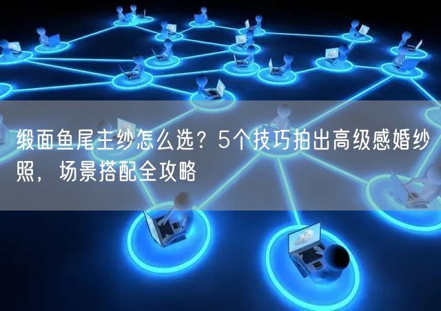缎面鱼尾主纱怎么选？5个技巧拍出高级感婚纱照，场景搭配全攻略