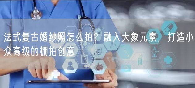 法式复古婚纱照怎么拍？融入大象元素，打造小众高级的棚拍创意