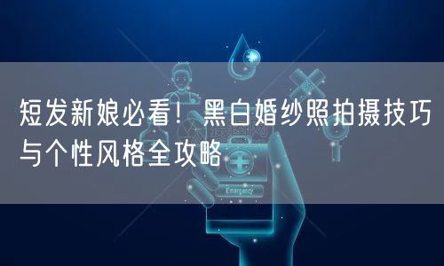 短发新娘必看！黑白婚纱照拍摄技巧与个性风格全攻略