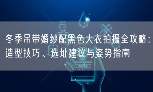 冬季吊带婚纱配黑色大衣拍摄全攻略：造型技巧、选址建议与姿势指南