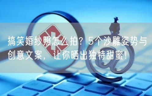 搞笑婚纱照怎么拍？5个沙雕姿势与创意文案，让你晒出独特甜蜜！