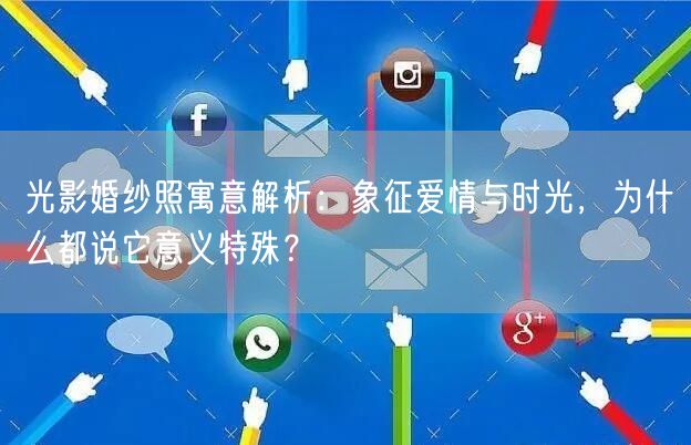光影婚纱照寓意解析：象征爱情与时光，为什么都说它意义特殊？